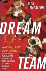 Dream Team: How Michael, Magic, Larry, Charles, and the Greatest Team of All Time Conquered the World and Changed the Game of Basketball Forever - Jack McCallum