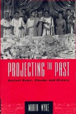 Projecting the Past: Ancient Rome, Cinema & History (New Ancient World) - Maria Wyke