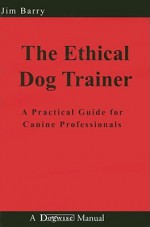 The Ethical Dog Trainer: A Practical Guide for Canine Professionals (Dogwise Manual) - Jim Barry