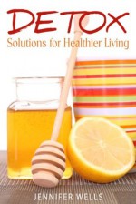 Detox Solutions for Healthier Living - Jennifer Wells