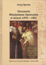 Otoczenie Władysława Opolczyka w latach 1370-1401. Studium o elicie władzy w relacjach z monarchą - Jerzy Sperka