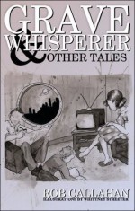 Grave Whisperer and Other Tales - Rob Callahan