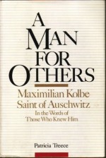 A Man for Others: Maximilian Kolbe, Saint of Auschwitz, In the Words of Those Who Knew Him - Patricia Treece