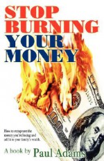 Stop Burning Your Money: How to Recapture the Money You're Losing and Add It to Your Family's Wealth - Paul Adams