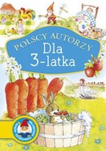 Polscy autorzy. Dla 3-latka - Julian Tuwim, Wanda Chotomska, Maria Konopnicka, Stanisław Jachowicz, Joanna Papuzińska, Czesław Janczarski, Danuta Wawiłow, Janina Porazińska, Anna Sójka, Joanna Kulmowa, Małgorzata Strzałkowska, Ewa Szelburg-Zarembina, Helena Bechlerowa, Hanna Zdzitowiecka, Danuta Ge