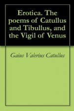 Erotica. The poems of Catullus and Tibullus, and the Vigil of Venus - Gaius Valerius Catullus, Tibullus, Walter Keating Kelly, George Lamb, James Grainger