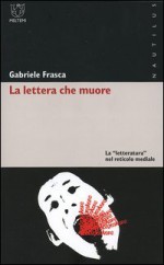 La lettera che muore. La letteratura nel reticolo mediale - Gabriele Frasca