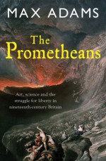 The Prometheans: John Martin and the Generation that Stole the Future - Max Adams