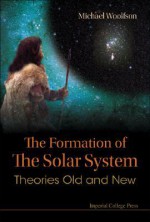 The Formation of the Solar System: Theories Old and New - Michael Mark Woolfson