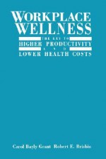 Workplace Wellness: The Key To Higher Productivity And Lower Health Costs - Carol Bayly Grant, Robert E. Brisbin