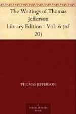 The Writings of Thomas Jefferson Library Edition - Vol. 6 (of 20) - Thomas Jefferson, Albert Ellery Bergh, Andrew A. (Andrew Adgate) Lipscomb