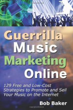 Guerrilla Music Marketing Online: 129 Free & Low-Cost Strategies to Promote & Sell Your Music on the Internet - Bob Baker