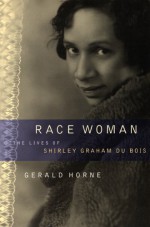 Race Woman: The Lives Of Shirley Graham Du Bois - Gerald Horne