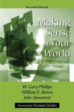 Making Sense of Your World: A Biblical Worldview - W. Gary Phillips, William E. Brown, John Stonestreet