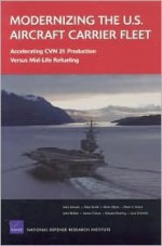 Modernizing the U.S. Aircraft Carrier Fleet: Accelerating Cvn 21 Production Versus Mid-Life Refueling - John F. Schank, Giles Smith, Brien Alkire