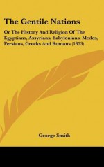 The Gentile Nations: Or the History and Religion of the Egyptians, Assyrians, Babylonians, Medes, Persians, Greeks and Romans (1853) - George Smith