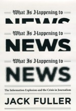 What Is Happening to News: The Information Explosion and the Crisis in Journalism - Jack Fuller