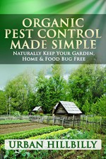 Organic Pest Control Made Simple: Naturally Keep Your Garden, Home & Food Bug Free: Pest Prevention, Homemade & Natural Insect Repellents Recipe, Spray - Revised Edition! (Urban Hillbilly Book 1) - Urban Hillbilly, Organic, Pest Control, Home Gardening, Organic Gardening