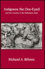 Antigonos the One-Eyed and the Creation of the Hellenistic State - Richard A. Billows