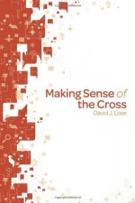 Making Sense of the Cross - David J. Lose