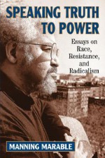 Speaking Truth To Power: Essays On Race, Resistance, And Radicalism - Manning Marable