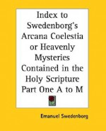 Index to Swedenborg's Arcana Coelestia or Heavenly Mysteries Contained in the Holy Scripture Part One A to M - Emanuel Swedenborg