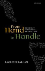 From Hand to Handle: The First Industrial Revolution - Lawrence Barham