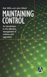 Maintaining Control: An Introduction to the Effective Management of Violence and Aggression - Bob Willis, John Gillett