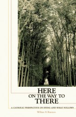 Here on the Way to There: A Catholic Perspective on Dying and What Follows - William H. Shannon