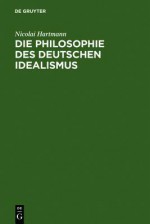 Die Philosophie Des Deutschen Idealismus: I. Teil: Fichte, Schelling Und Die Romantik. - II. Teil: Hegel - Nicolai Hartmann