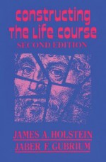 Constructing the Life Course - James A Holstein, Jaber F Gubrium