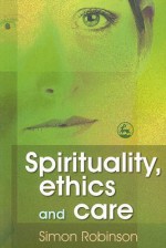 Spirituality, Ethics, and Care - Simon Robinson