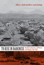 To Rise in Darkness: Revolution, Repression, and Memory in El Salvador, 1920-1932 - Jeffrey L. Gould, Aldo A. Lauria-Santiago