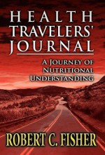 Health Travelers' Journal: A Journey of Nutritional Understanding - Robert C. Fisher