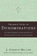 Nelson's Guide to Denominations: The Primary Resource for Understanding and Navigating America's Christian Organizations - J. Gordon Melton