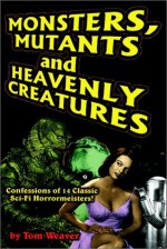 Monsters, Mutants and Heavenly Creatures: Confessions of 14 Classic Sci-Fi/Horrormeisters! - Tom Weaver