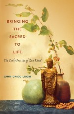 Bringing the Sacred to Life: The Daily Practice of Zen Ritual - John Daido Loori