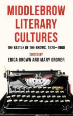 Middlebrow Literary Cultures: The Battle of the Brows, 1920-1960 - Erica Brown, Mary Grover