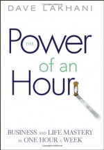 Power of An Hour: Business and Life Mastery in One Hour A Week - Dave Lakhani