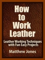 How to Work Leather. Leather Working Techniques with Fun, Easy Projects. - Matthew Jones