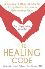 The Healing Code: 6 Minutes to Heal the Source of Your Health, Success or Relationship Issue - Alex Loyd, Ben Johnson