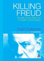 Killing Freud: Twentieth Century Culture and the Death of Psychoanalysis - Todd Dufresne