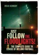 Just Follow the Floodlights!: The Complete Guide to League of Ireland Football - Brian Kennedy