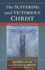 Suffering and Victorious Christ, The: Toward A More Compassionate Christology - Richard J. Mouw, Douglas A. Sweeney, Willie Jennings