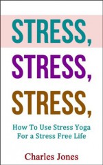 STRESS, STRESS, STRESS: How To Use Stress Yoga For a Stress Free Life (Yoga Stress, Stress Free) - Charles Jones