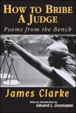 How to Bribe a Judge: Poems From the Bench - James Clarke, Edward L. Greenspan