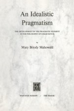 An Idealistic Pragmatism: The Development of the Pragmatic Element in the Philosophy of Josiah Royce - Mary Briody Mahowald