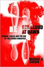 Red Cloud at Dawn: Truman, Stalin, and the End of the Atomic Monopoly - Michael D. Gordin