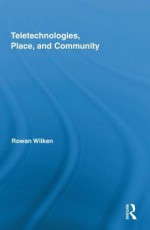 Teletechnologies, Place, and Community - Rowan Wilken