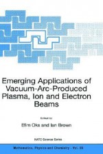 Emerging Applications of Vacuum-ARC-Produced Plasma, Ion and Electron Beams - Efim Oks, Ian Brown